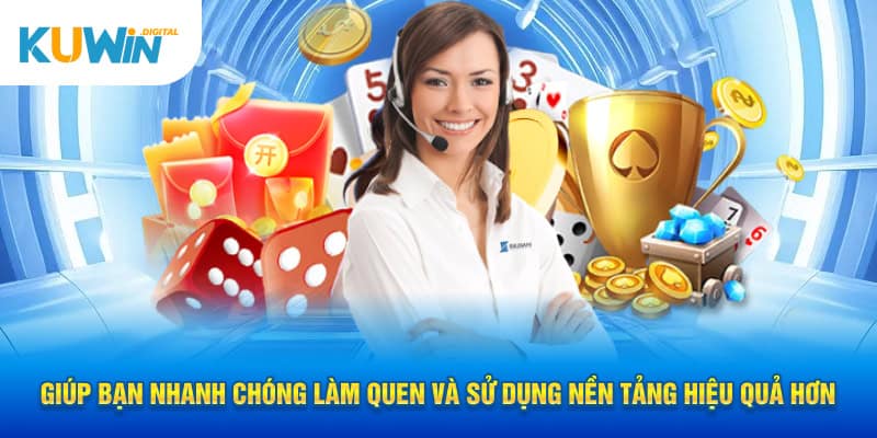 Giúp bạn nhanh chóng làm quen và sử dụng nền tảng hiệu quả hơn.
